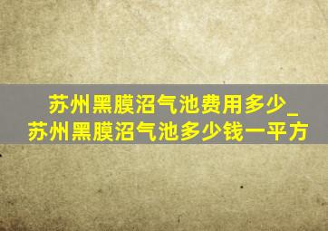 苏州黑膜沼气池费用多少_苏州黑膜沼气池多少钱一平方