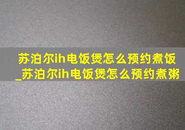 苏泊尔ih电饭煲怎么预约煮饭_苏泊尔ih电饭煲怎么预约煮粥