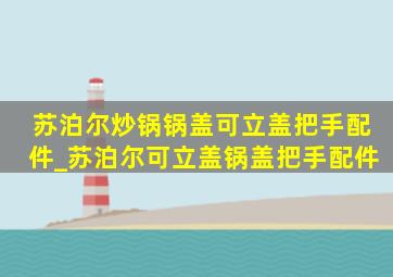 苏泊尔炒锅锅盖可立盖把手配件_苏泊尔可立盖锅盖把手配件