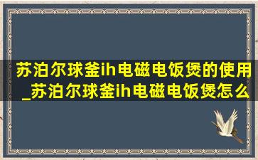 苏泊尔球釜ih电磁电饭煲的使用_苏泊尔球釜ih电磁电饭煲怎么样