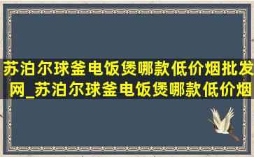 苏泊尔球釜电饭煲哪款(低价烟批发网)_苏泊尔球釜电饭煲哪款(低价烟批发网)用