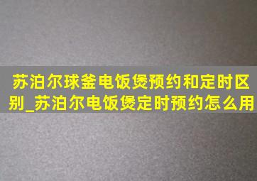 苏泊尔球釜电饭煲预约和定时区别_苏泊尔电饭煲定时预约怎么用