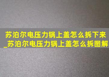 苏泊尔电压力锅上盖怎么拆下来_苏泊尔电压力锅上盖怎么拆图解