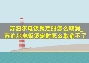 苏泊尔电饭煲定时怎么取消_苏泊尔电饭煲定时怎么取消不了