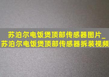 苏泊尔电饭煲顶部传感器图片_苏泊尔电饭煲顶部传感器拆装视频