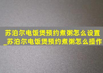 苏泊尔电饭煲预约煮粥怎么设置_苏泊尔电饭煲预约煮粥怎么操作