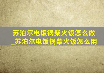 苏泊尔电饭锅柴火饭怎么做_苏泊尔电饭锅柴火饭怎么用