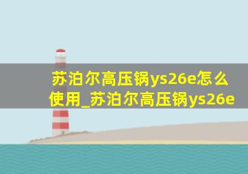 苏泊尔高压锅ys26e怎么使用_苏泊尔高压锅ys26e