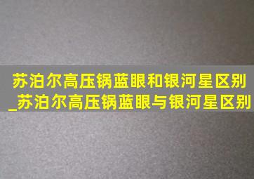 苏泊尔高压锅蓝眼和银河星区别_苏泊尔高压锅蓝眼与银河星区别