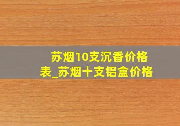 苏烟10支沉香价格表_苏烟十支铝盒价格