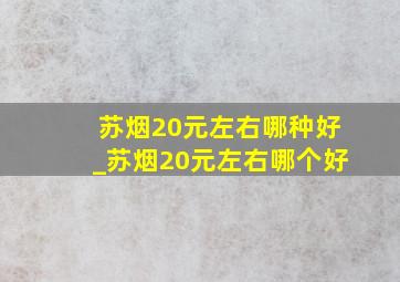 苏烟20元左右哪种好_苏烟20元左右哪个好