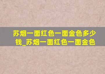 苏烟一面红色一面金色多少钱_苏烟一面红色一面金色