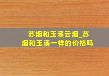 苏烟和玉溪云烟_苏烟和玉溪一样的价格吗