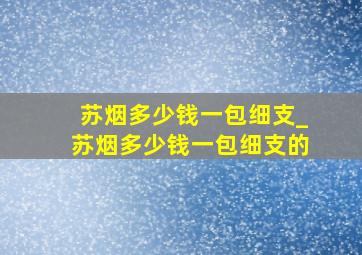 苏烟多少钱一包细支_苏烟多少钱一包细支的