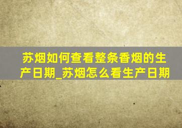 苏烟如何查看整条香烟的生产日期_苏烟怎么看生产日期