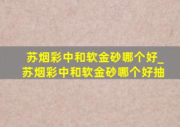 苏烟彩中和软金砂哪个好_苏烟彩中和软金砂哪个好抽