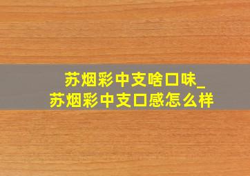 苏烟彩中支啥口味_苏烟彩中支口感怎么样