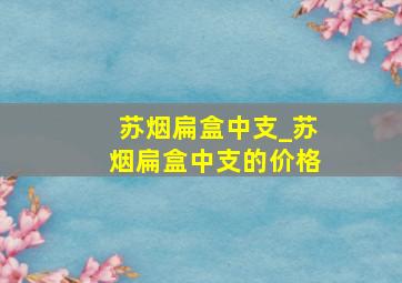 苏烟扁盒中支_苏烟扁盒中支的价格