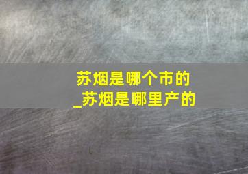 苏烟是哪个市的_苏烟是哪里产的