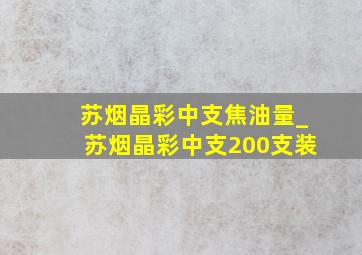 苏烟晶彩中支焦油量_苏烟晶彩中支200支装