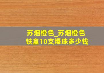 苏烟橙色_苏烟橙色铁盒10支爆珠多少钱