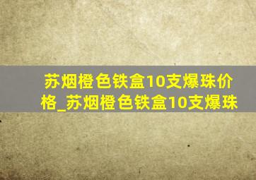 苏烟橙色铁盒10支爆珠价格_苏烟橙色铁盒10支爆珠