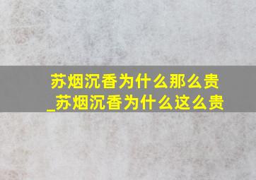 苏烟沉香为什么那么贵_苏烟沉香为什么这么贵