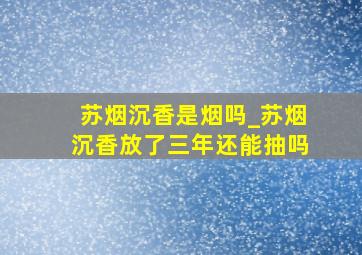 苏烟沉香是烟吗_苏烟沉香放了三年还能抽吗