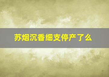 苏烟沉香细支停产了么