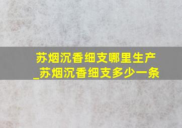 苏烟沉香细支哪里生产_苏烟沉香细支多少一条