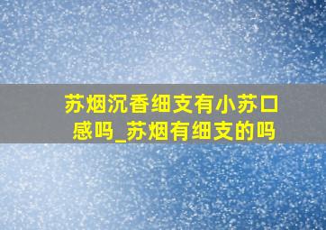 苏烟沉香细支有小苏口感吗_苏烟有细支的吗