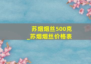 苏烟烟丝500克_苏烟烟丝价格表