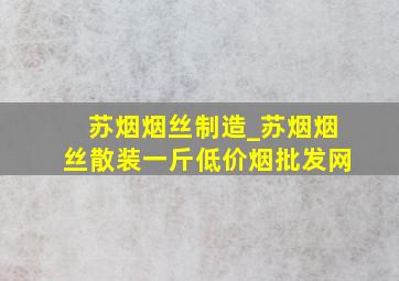 苏烟烟丝制造_苏烟烟丝散装一斤(低价烟批发网)