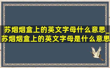 苏烟烟盒上的英文字母什么意思_苏烟烟盒上的英文字母是什么意思