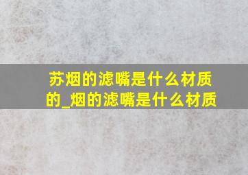 苏烟的滤嘴是什么材质的_烟的滤嘴是什么材质