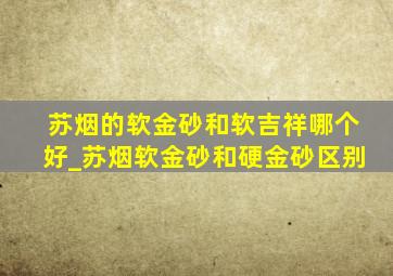 苏烟的软金砂和软吉祥哪个好_苏烟软金砂和硬金砂区别