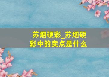 苏烟硬彩_苏烟硬彩中的卖点是什么