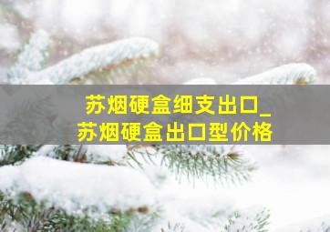 苏烟硬盒细支出口_苏烟硬盒出口型价格