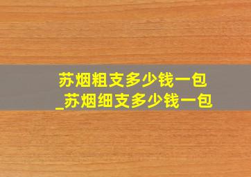 苏烟粗支多少钱一包_苏烟细支多少钱一包