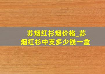 苏烟红杉烟价格_苏烟红杉中支多少钱一盒