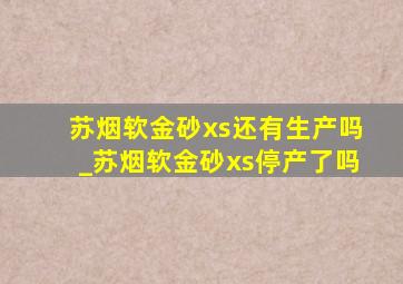 苏烟软金砂xs还有生产吗_苏烟软金砂xs停产了吗