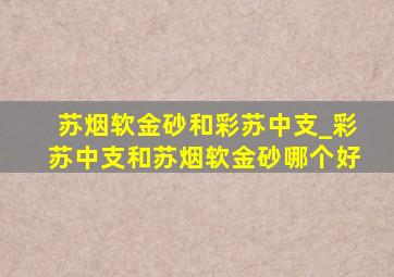 苏烟软金砂和彩苏中支_彩苏中支和苏烟软金砂哪个好