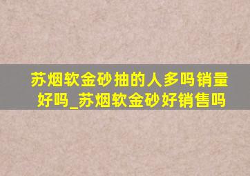 苏烟软金砂抽的人多吗销量好吗_苏烟软金砂好销售吗