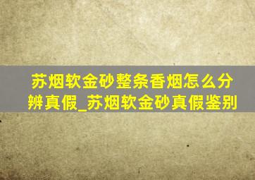 苏烟软金砂整条香烟怎么分辨真假_苏烟软金砂真假鉴别