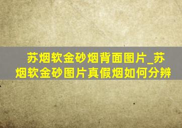 苏烟软金砂烟背面图片_苏烟软金砂图片真假烟如何分辨