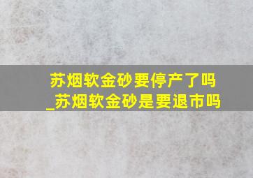 苏烟软金砂要停产了吗_苏烟软金砂是要退市吗