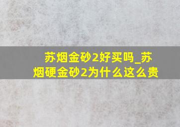 苏烟金砂2好买吗_苏烟硬金砂2为什么这么贵