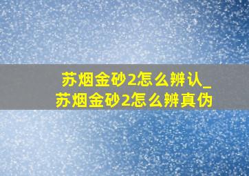 苏烟金砂2怎么辨认_苏烟金砂2怎么辨真伪