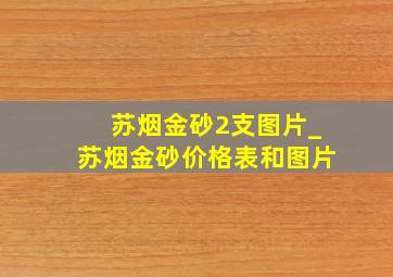 苏烟金砂2支图片_苏烟金砂价格表和图片