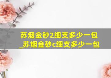 苏烟金砂2细支多少一包_苏烟金砂c细支多少一包